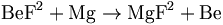 \mbox{BeF}^2 + \mbox{Mg} \rightarrow \mbox{MgF}^2 + \mbox{Be}